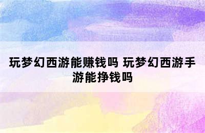 玩梦幻西游能赚钱吗 玩梦幻西游手游能挣钱吗